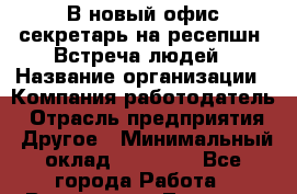 В новый офис секретарь на ресепшн. Встреча людей › Название организации ­ Компания-работодатель › Отрасль предприятия ­ Другое › Минимальный оклад ­ 24 000 - Все города Работа » Вакансии   . Тверская обл.,Нелидово г.